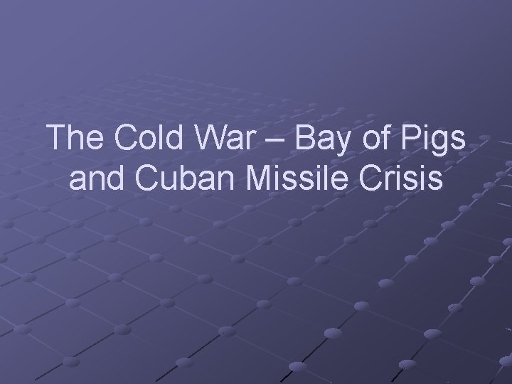 The Cold War – Bay of Pigs and Cuban Missile Crisis 