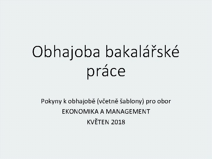 Obhajoba bakalářské práce Pokyny k obhajobě (včetně šablony) pro obor EKONOMIKA A MANAGEMENT KVĚTEN