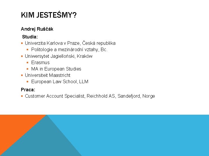 KIM JESTEŚMY? Andrej Ruščák Studia: § Univerzita Karlova v Praze, Česká republika § Politologie KIM JESTEŚMY? Andrej Ruščák Studia: § Univerzita Karlova v Praze, Česká republika § Politologie