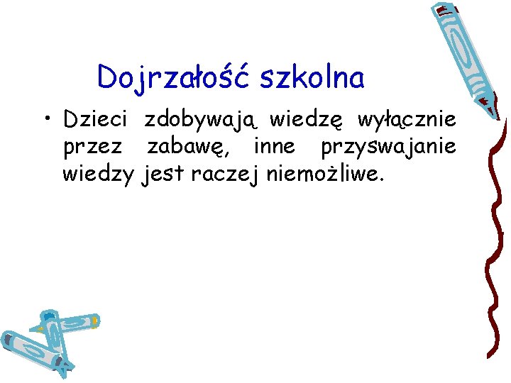 Dojrzałość szkolna • Dzieci zdobywają wiedzę wyłącznie przez zabawę, inne przyswajanie wiedzy jest raczej