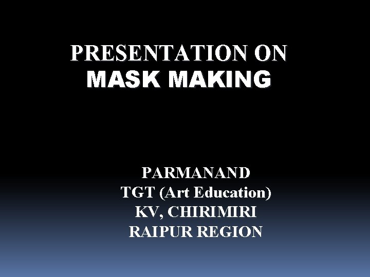 PRESENTATION ON MASK MAKING PARMANAND TGT (Art Education) KV, CHIRIMIRI RAIPUR REGION 