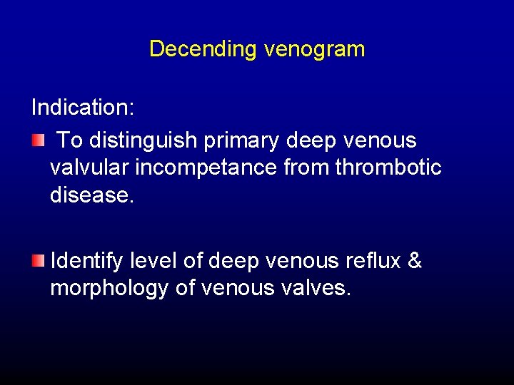 Decending venogram Indication: To distinguish primary deep venous valvular incompetance from thrombotic disease. Identify