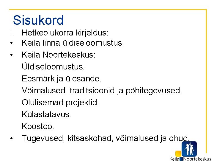 Sisukord I. Hetkeolukorra kirjeldus: • Keila linna üldiseloomustus. • Keila Noortekeskus: Üldiseloomustus. Eesmärk ja