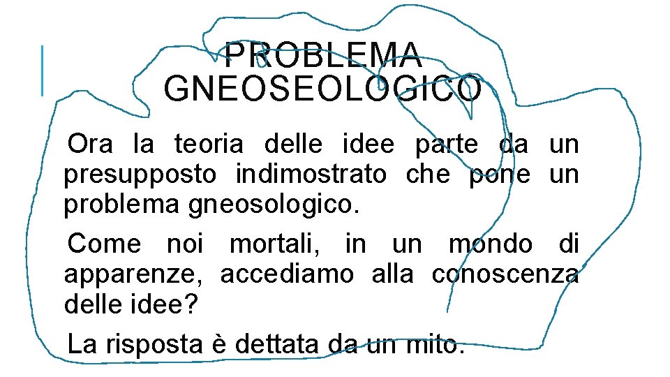 PROBLEMA GNEOSEOLOGICO Ora la teoria delle idee parte da un presupposto indimostrato che pone