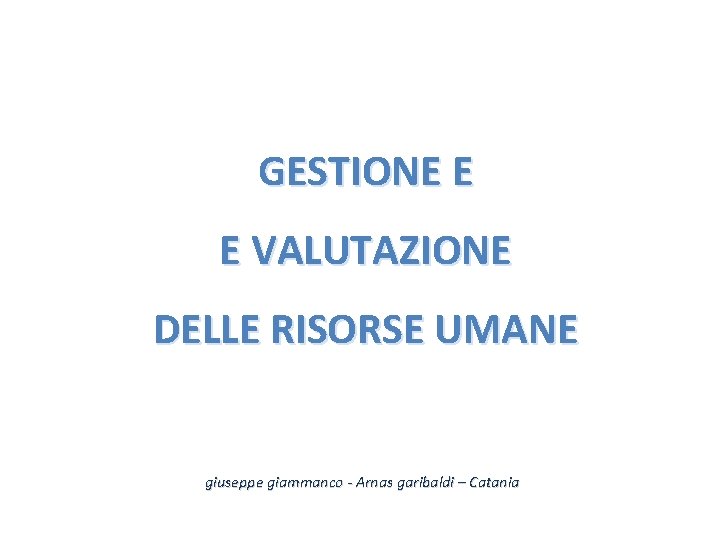 GESTIONE E E VALUTAZIONE DELLE RISORSE UMANE giuseppe giammanco - Arnas garibaldi – Catania