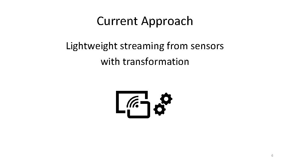 Current Approach Lightweight streaming from sensors with transformation 6 Current Approach Lightweight streaming from sensors with transformation 6