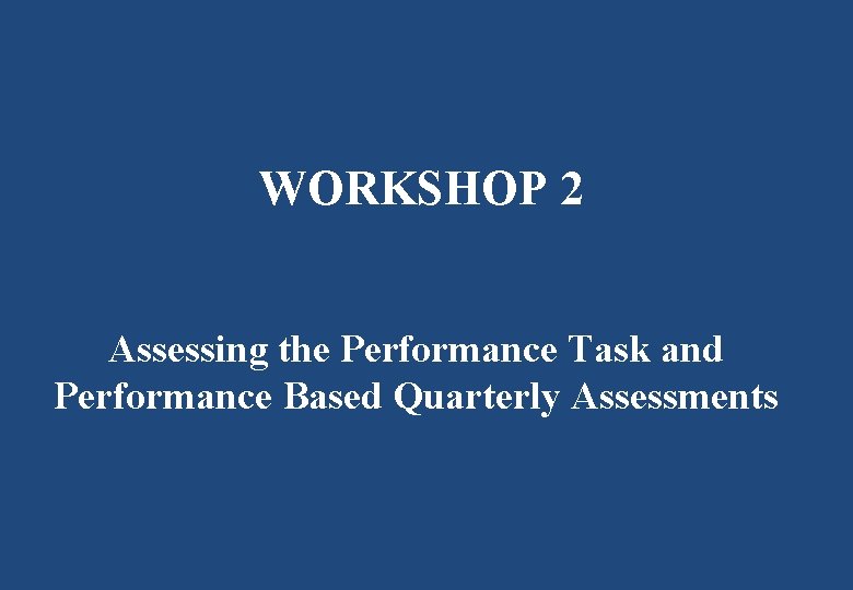 WORKSHOP 2 Assessing the Performance Task and Performance Based Quarterly Assessments 