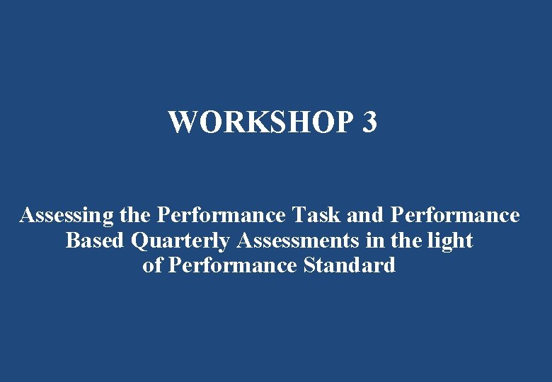 WORKSHOP 3 Assessing the Performance Task and Performance Based Quarterly Assessments in the light