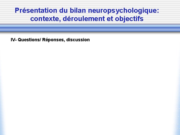 Présentation du bilan neuropsychologique: contexte, déroulement et objectifs IV- Questions/ Réponses, discussion 