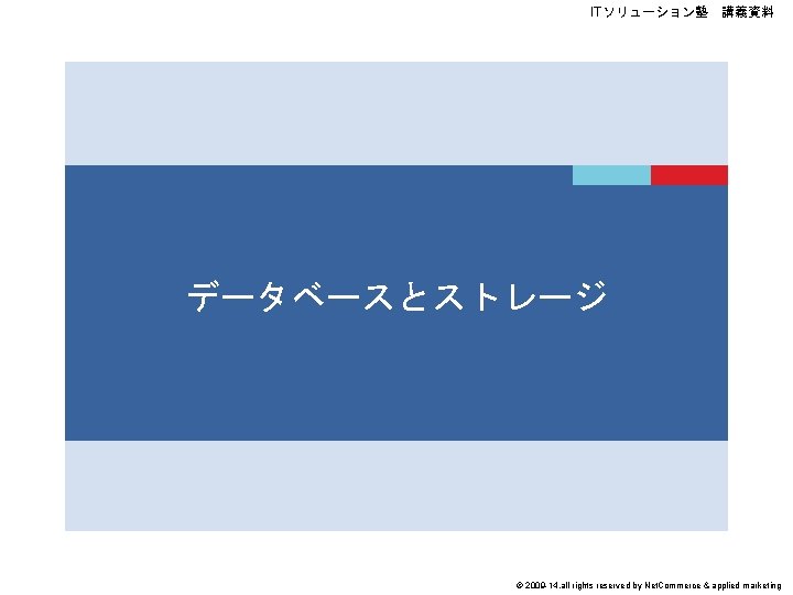 ITソリューション塾　講義資料 データベースとストレージ © 2009 -14, all rights reserved by Net. Commerce & applied marketing