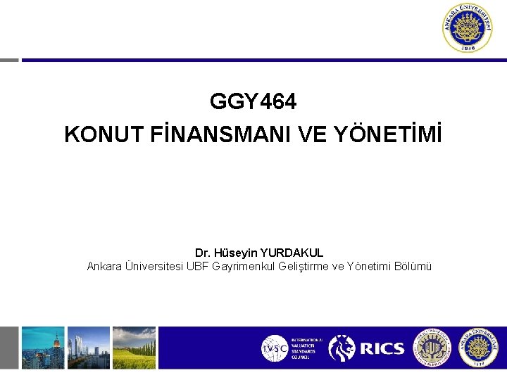 GGY 464 KONUT FİNANSMANI VE YÖNETİMİ Dr. Hüseyin YURDAKUL Ankara Üniversitesi UBF Gayrimenkul Geliştirme