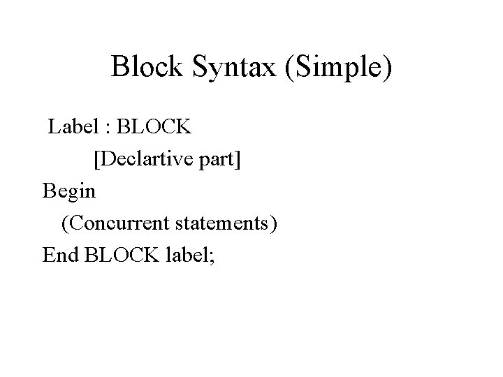 Block Syntax (Simple) Label : BLOCK [Declartive part] Begin (Concurrent statements) End BLOCK label;