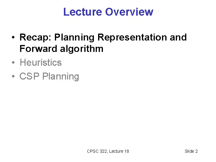 Lecture Overview • Recap: Planning Representation and Forward algorithm • Heuristics • CSP Planning