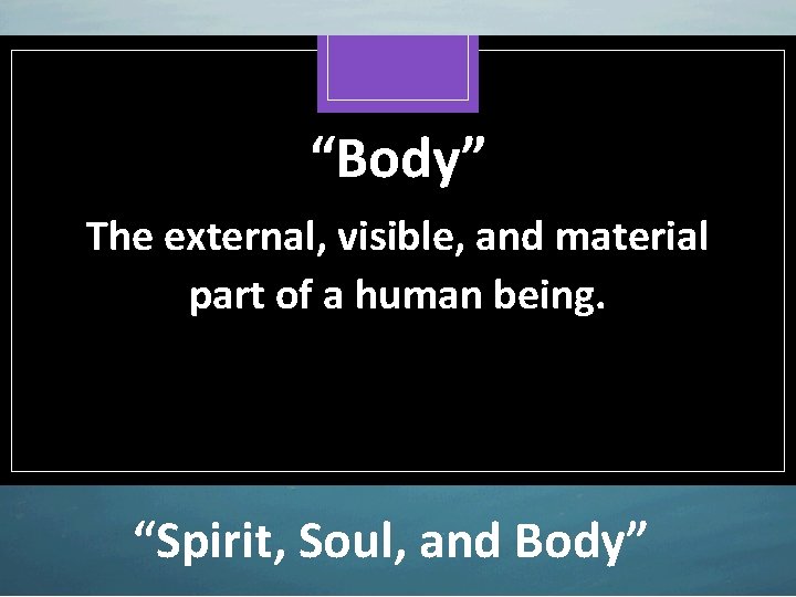 “Body” The external, visible, and material part of a human being. “Spirit, Soul, and