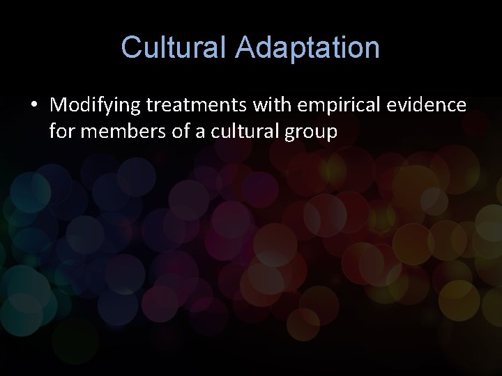 Cultural Adaptation • Modifying treatments with empirical evidence for members of a cultural group Cultural Adaptation • Modifying treatments with empirical evidence for members of a cultural group