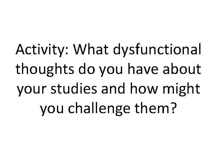 Activity: What dysfunctional thoughts do you have about your studies and how might you