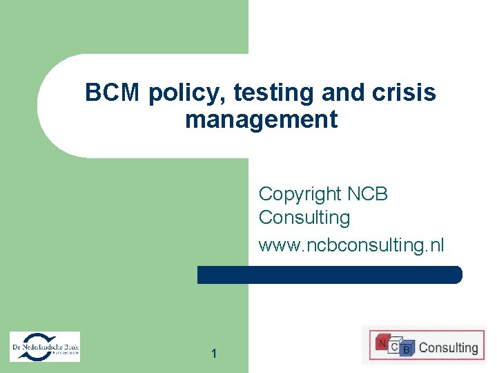 BCM policy, testing and crisis management Copyright NCB Consulting www. ncbconsulting. nl 1 