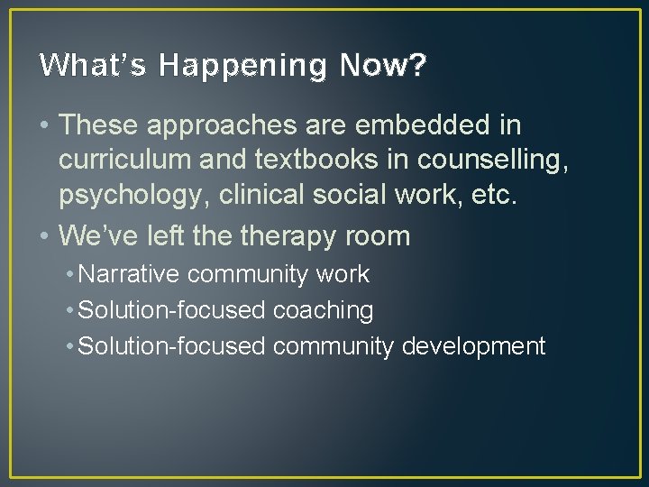 What’s Happening Now? • These approaches are embedded in curriculum and textbooks in counselling,