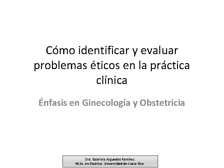 Cómo identificar y evaluar problemas éticos en la práctica clínica Énfasis en Ginecología y