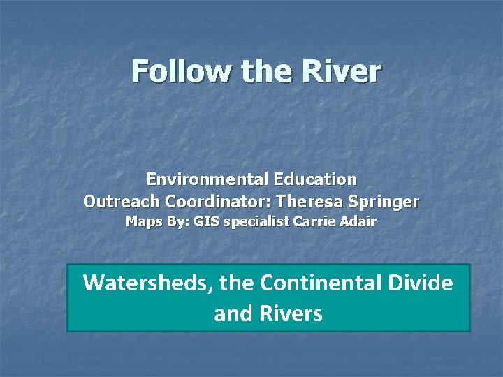 Follow the River Environmental Education Outreach Coordinator: Theresa Springer Maps By: GIS specialist Carrie