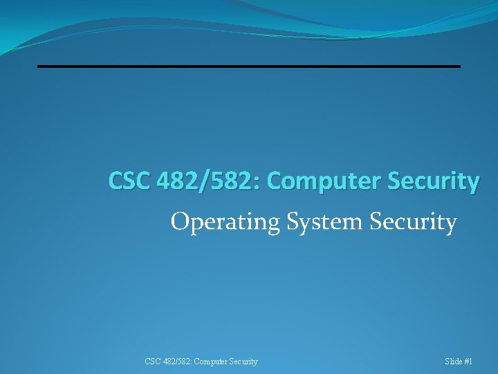 CSC 482/582: Computer Security Operating System Security CSC 482/582: Computer Security Slide #1 