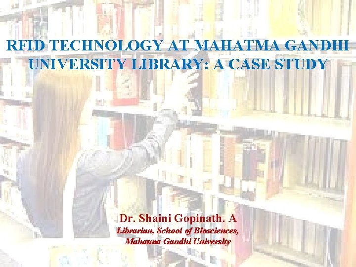 RFID TECHNOLOGY AT MAHATMA GANDHI UNIVERSITY LIBRARY: A CASE STUDY Dr. Shaini Gopinath. A