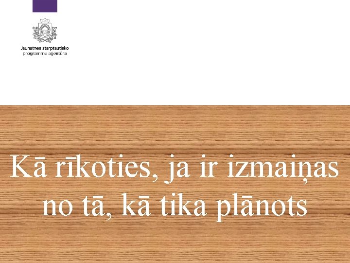 Kā rīkoties, ja ir izmaiņas no tā, kā tika plānots 