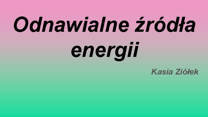 Odnawialne źródła energii Kasia Ziółek 