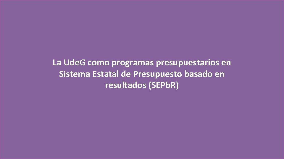 La Ude. G como programas presupuestarios en Sistema Estatal de Presupuesto basado en resultados La Ude. G como programas presupuestarios en Sistema Estatal de Presupuesto basado en resultados