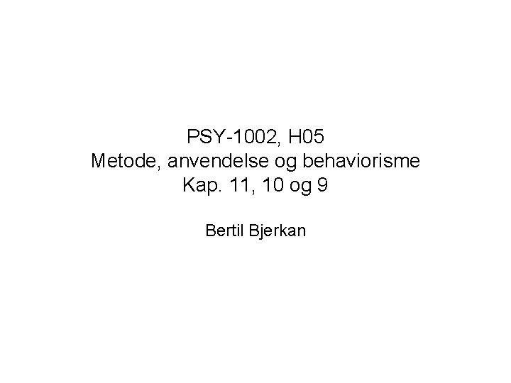 PSY-1002, H 05 Metode, anvendelse og behaviorisme Kap. 11, 10 og 9 Bertil Bjerkan
