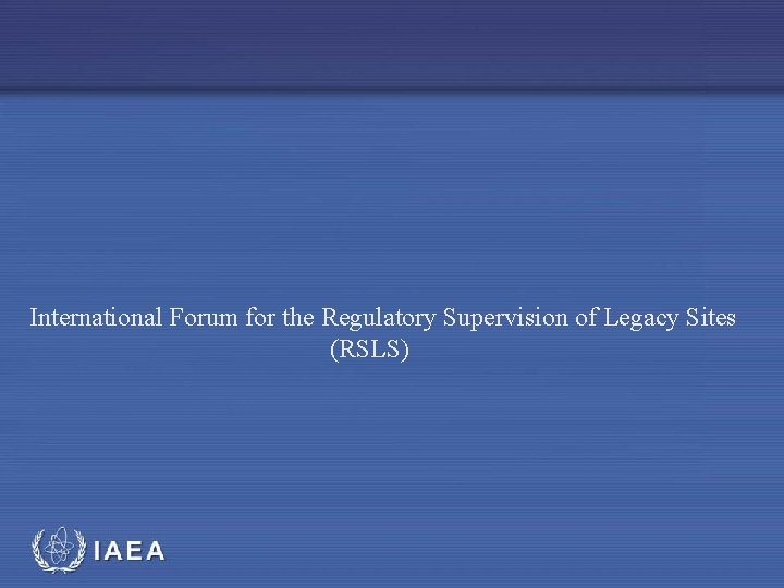 International Forum for the Regulatory Supervision of Legacy Sites (RSLS) IAEA 