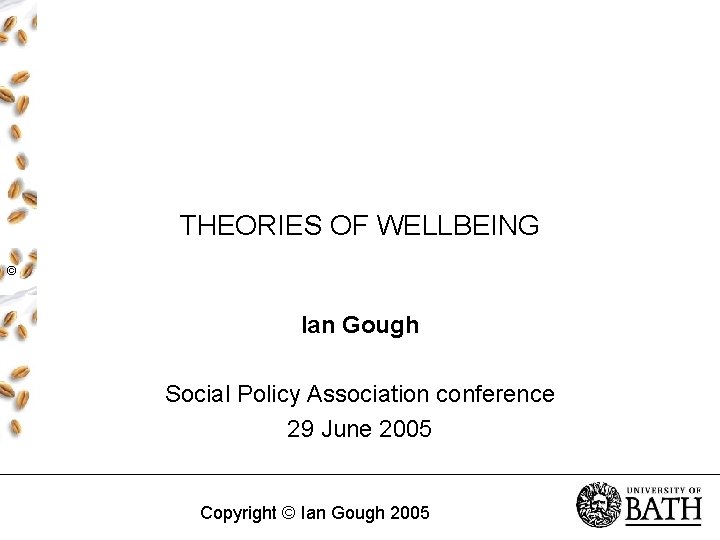 THEORIES OF WELLBEING © Ian Gough Social Policy Association conference 29 June 2005 Copyright