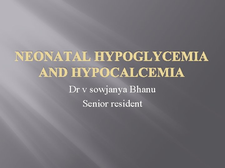 NEONATAL HYPOGLYCEMIA AND HYPOCALCEMIA Dr v sowjanya Bhanu Senior resident 