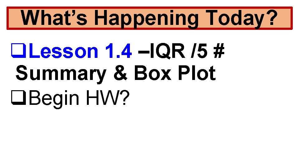 What’s Happening Today? q. Lesson 1. 4 –IQR /5 # Summary & Box Plot