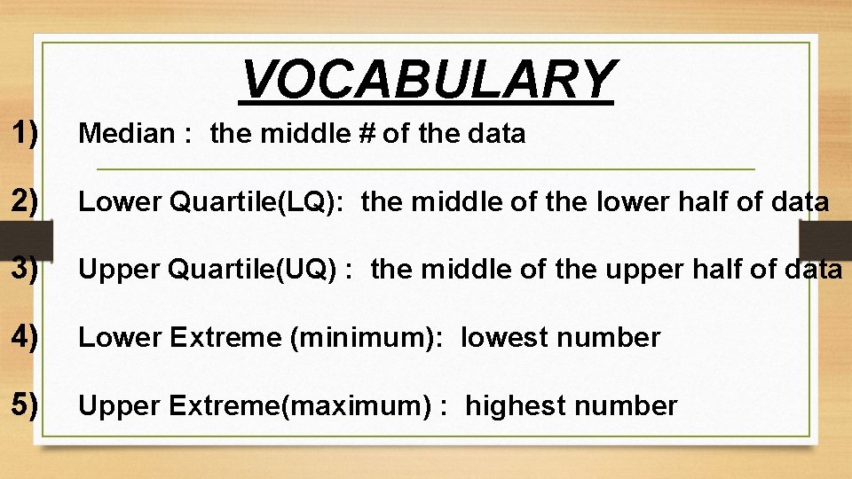 VOCABULARY 1) Median : the middle # of the data 2) Lower Quartile(LQ): the