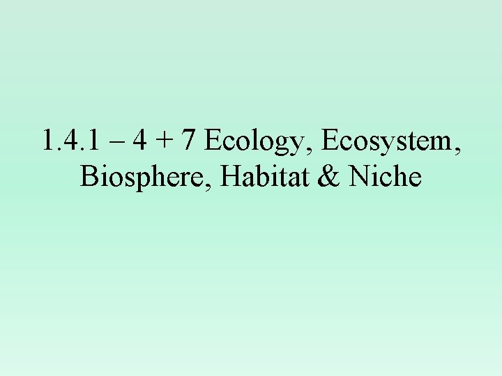 1. 4. 1 – 4 + 7 Ecology, Ecosystem, Biosphere, Habitat & Niche 