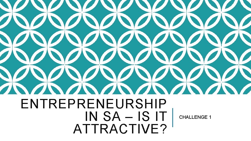 ENTREPRENEURSHIP IN SA – IS IT ATTRACTIVE? CHALLENGE 1 