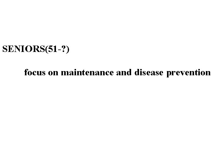  SENIORS(51 -? ) focus on maintenance and disease prevention 