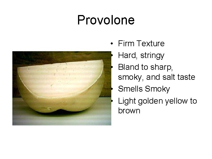 Provolone • Firm Texture • Hard, stringy • Bland to sharp, smoky, and salt