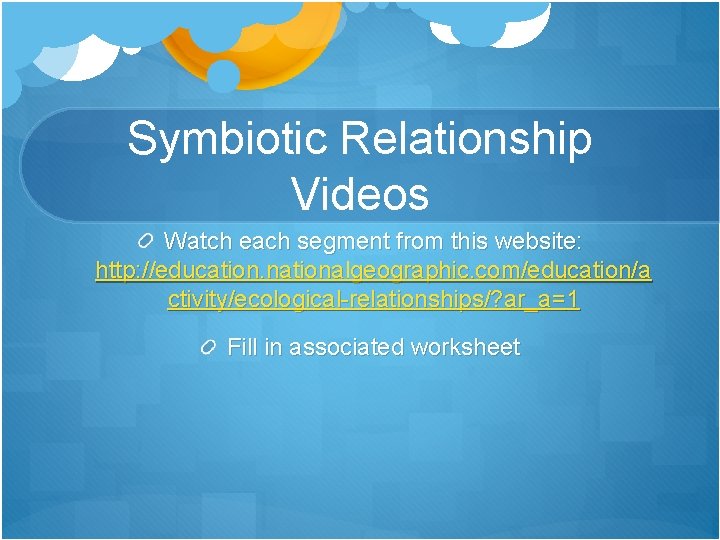 Symbiotic Relationship Videos Watch each segment from this website: http: //education. nationalgeographic. com/education/a ctivity/ecological-relationships/?