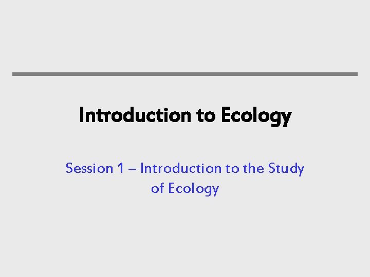 Introduction to Ecology Session 1 – Introduction to the Study of Ecology 