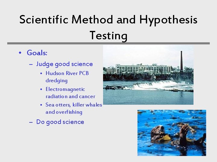 Scientific Method and Hypothesis Testing • Goals: – Judge good science • Hudson River