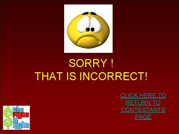 SORRY ! THAT IS INCORRECT! CLICK HERE TO RETURN TO CONTESTANTS PAGE 