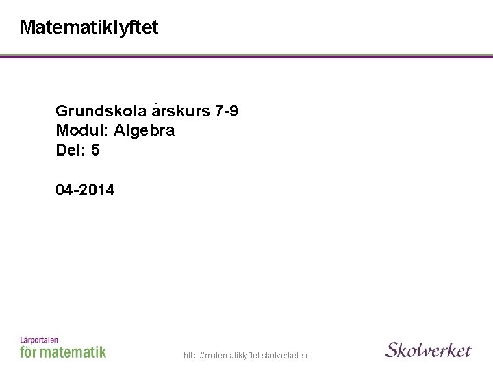 Matematiklyftet Grundskola årskurs 7 -9 Modul: Algebra Del: 5 04 -2014 http: //matematiklyftet. skolverket.