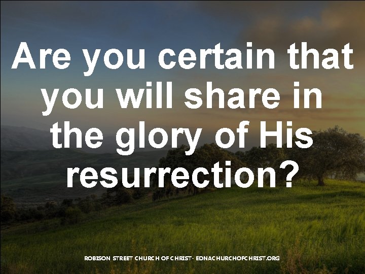 Are you certain that you will share in the glory of His resurrection? ROBISON