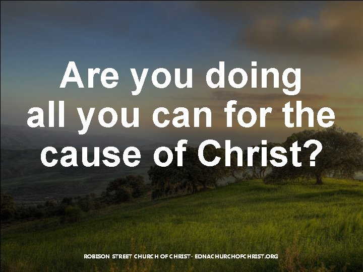 Are you doing all you can for the cause of Christ? ROBISON STREET CHURCH