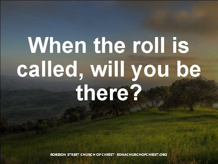 When the roll is called, will you be there? ROBISON STREET CHURCH OF CHRIST-