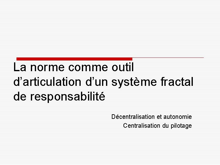 La norme comme outil d’articulation d’un système fractal de responsabilité Décentralisation et autonomie Centralisation