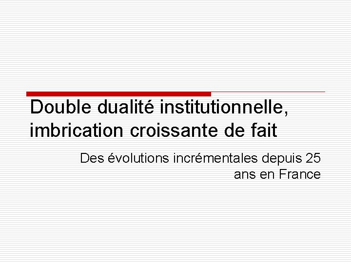 Double dualité institutionnelle, imbrication croissante de fait Des évolutions incrémentales depuis 25 ans en