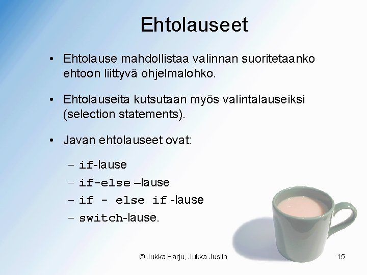 Ehtolauseet • Ehtolause mahdollistaa valinnan suoritetaanko ehtoon liittyvä ohjelmalohko. • Ehtolauseita kutsutaan myös valintalauseiksi